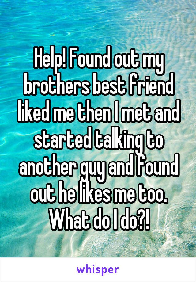 Help! Found out my brothers best friend liked me then I met and started talking to another guy and found out he likes me too. What do I do?!