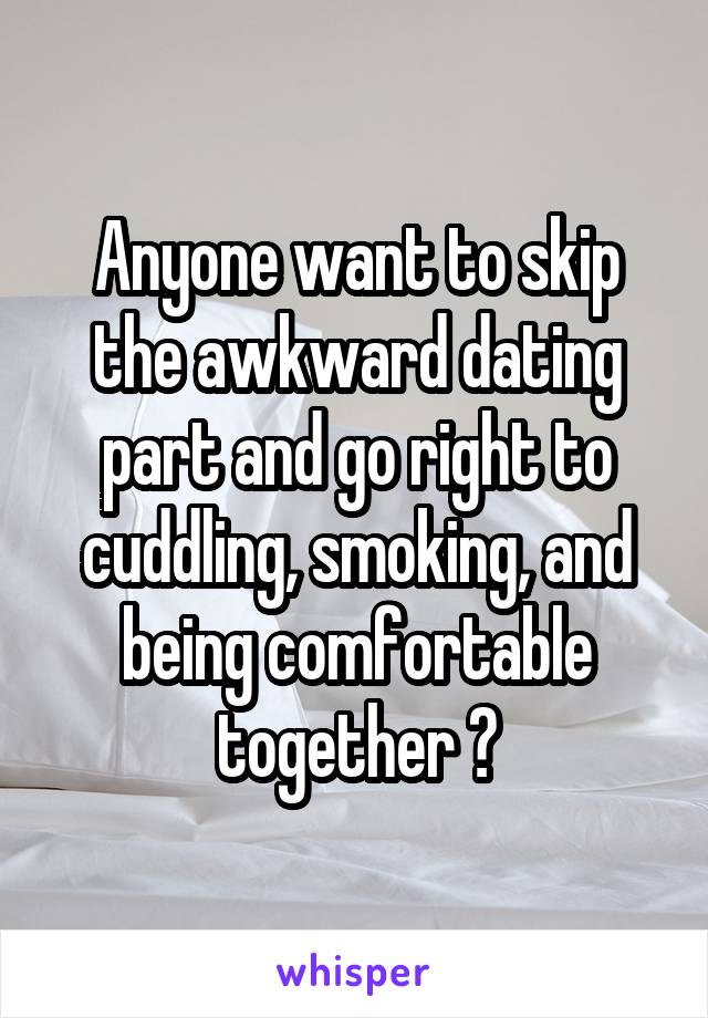Anyone want to skip the awkward dating part and go right to cuddling, smoking, and being comfortable together ?
