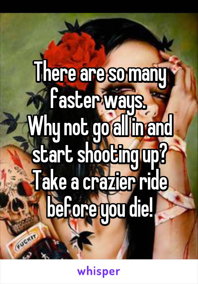 There are so many faster ways. 
Why not go all in and start shooting up?
Take a crazier ride before you die!