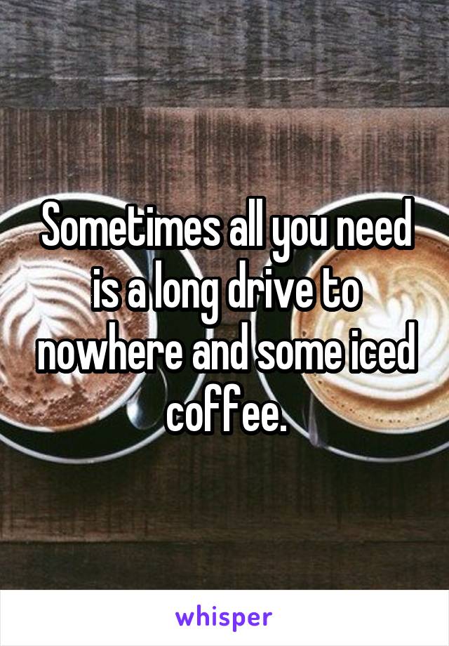 Sometimes all you need is a long drive to nowhere and some iced coffee.