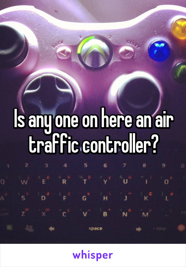 Is any one on here an air traffic controller?