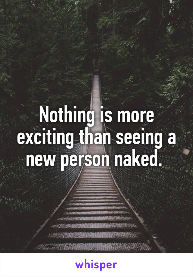 Nothing is more exciting than seeing a new person naked. 