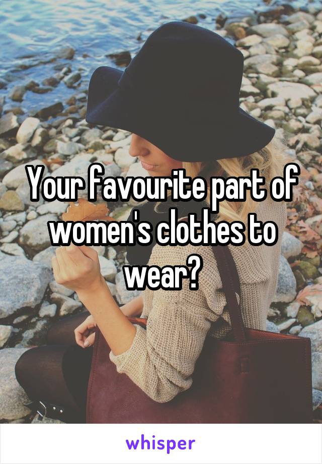 Your favourite part of women's clothes to wear?