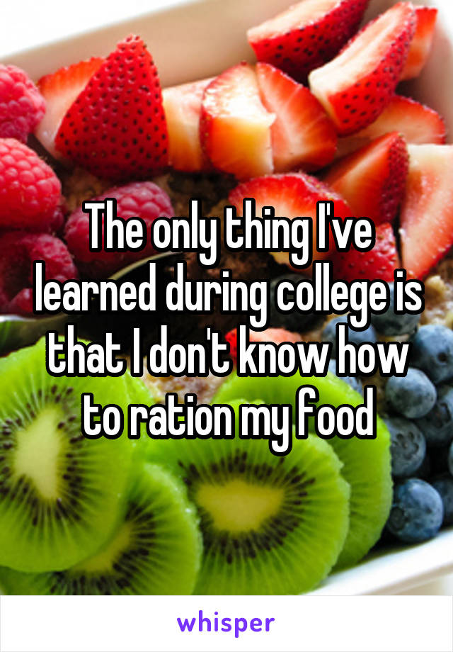 The only thing I've learned during college is that I don't know how to ration my food