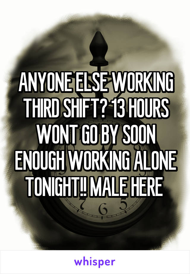 ANYONE ELSE WORKING THIRD SHIFT? 13 HOURS WONT GO BY SOON ENOUGH WORKING ALONE TONIGHT!! MALE HERE 