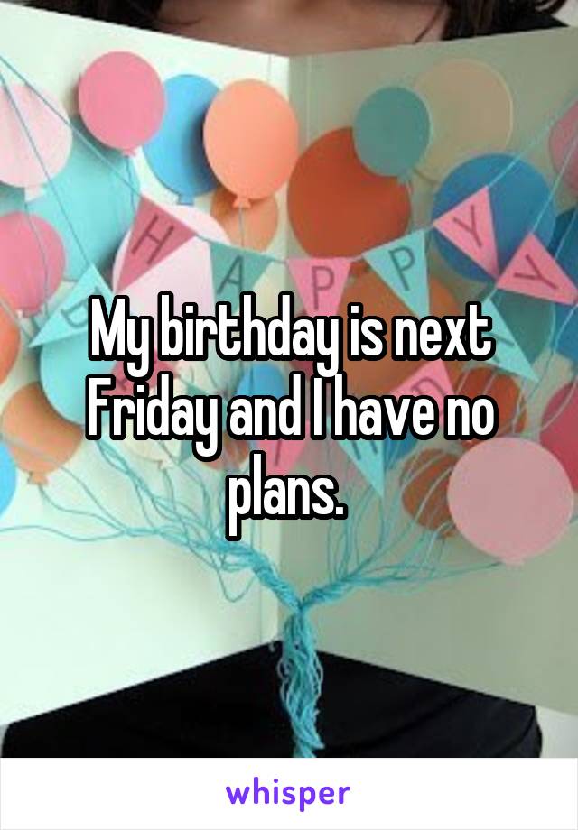 My birthday is next Friday and I have no plans. 
