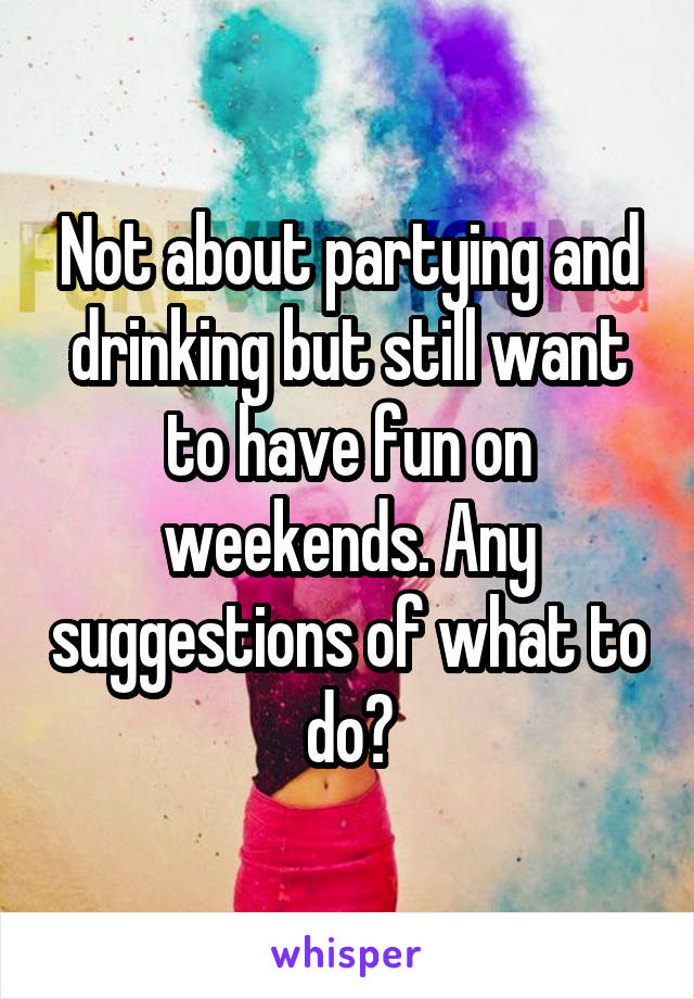 Not about partying and drinking but still want to have fun on weekends. Any suggestions of what to do?