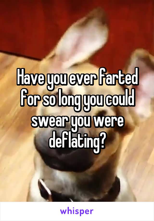 Have you ever farted for so long you could swear you were deflating?