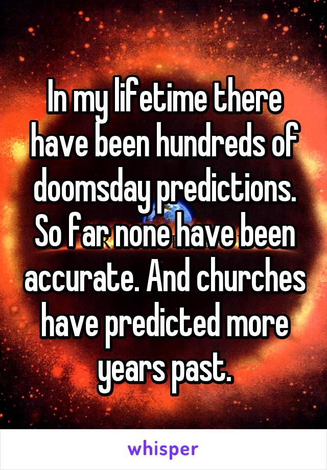 In my lifetime there have been hundreds of doomsday predictions. So far none have been accurate. And churches have predicted more years past.