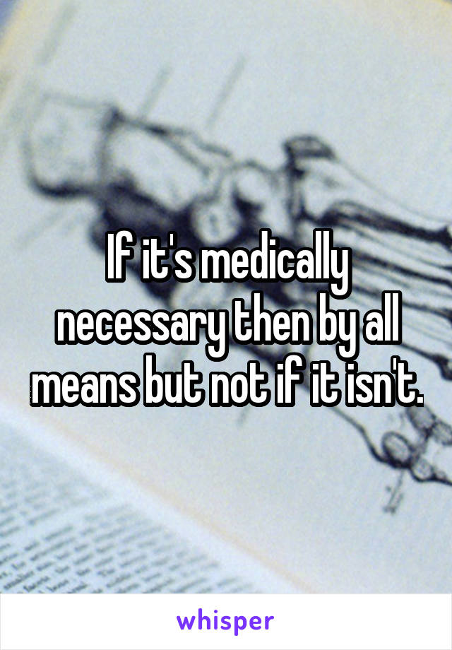 If it's medically necessary then by all means but not if it isn't.