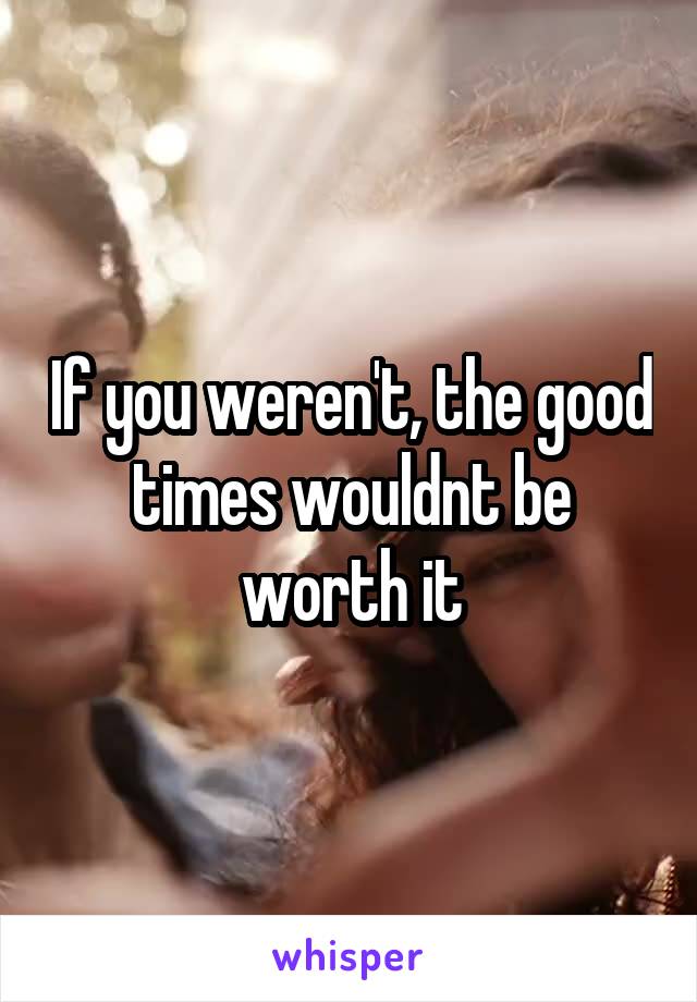 If you weren't, the good times wouldnt be worth it