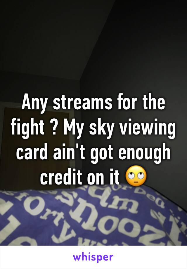 Any streams for the fight ? My sky viewing card ain't got enough credit on it 🙄