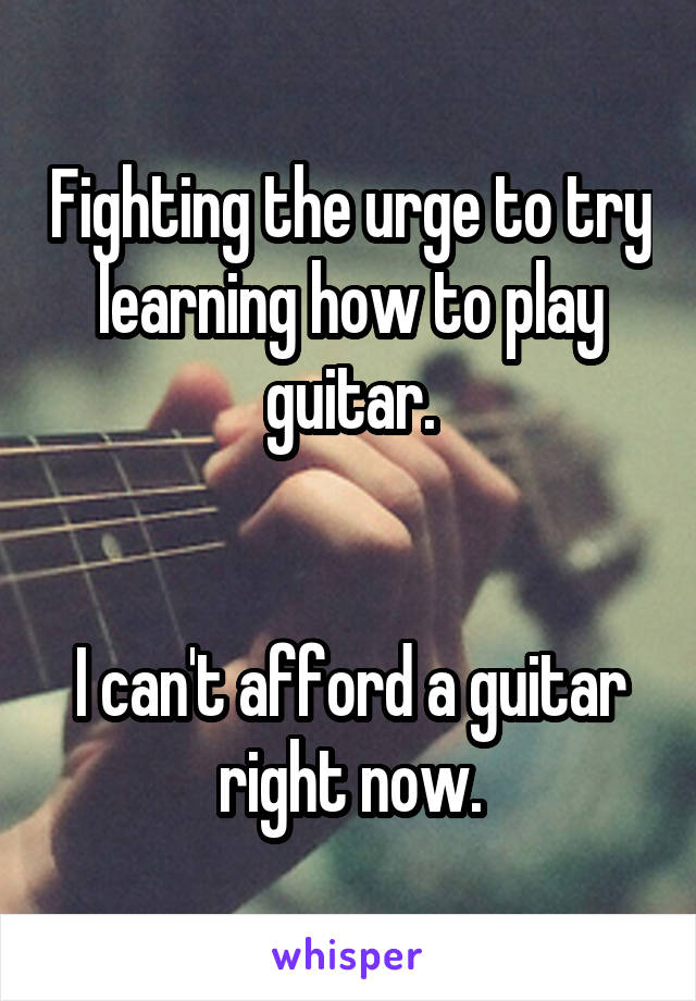 Fighting the urge to try learning how to play guitar.


I can't afford a guitar right now.