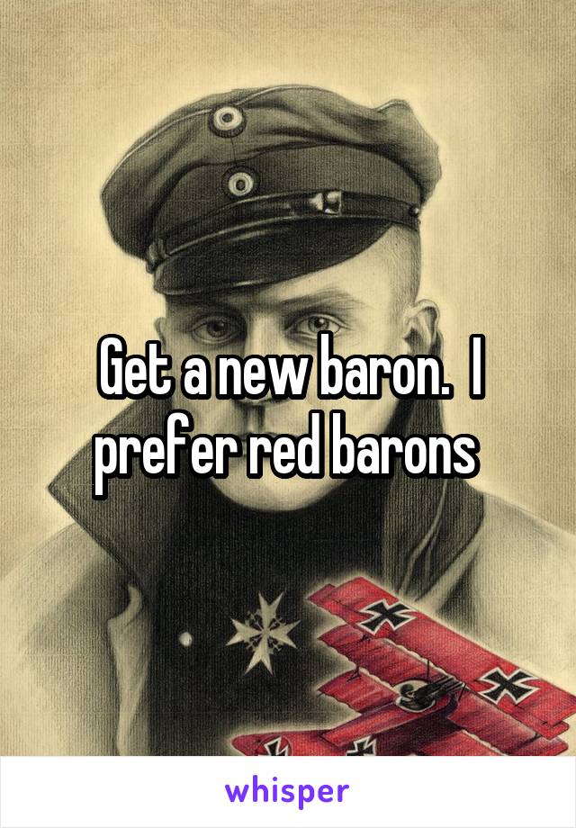 Get a new baron.  I prefer red barons 