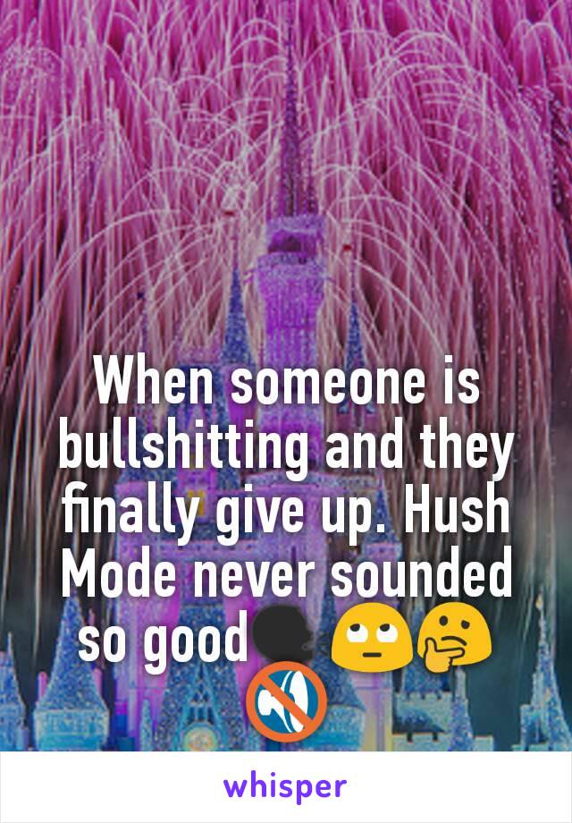 When someone is bullshitting and they finally give up. Hush Mode never sounded so good🗣🙄🤔🔇