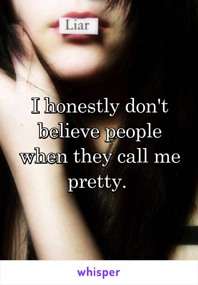 I honestly don't believe people when they call me pretty. 