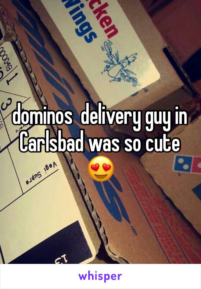 dominos  delivery guy in Carlsbad was so cute 😍
