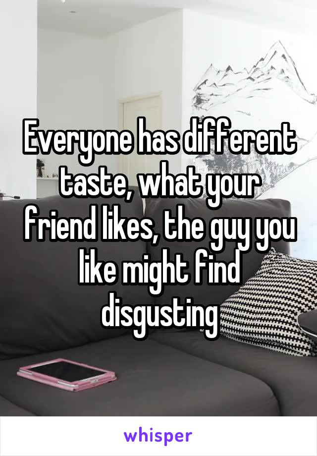Everyone has different taste, what your friend likes, the guy you like might find disgusting
