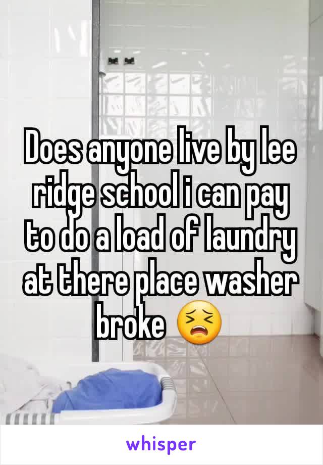 Does anyone live by lee ridge school i can pay to do a load of laundry at there place washer broke 😣