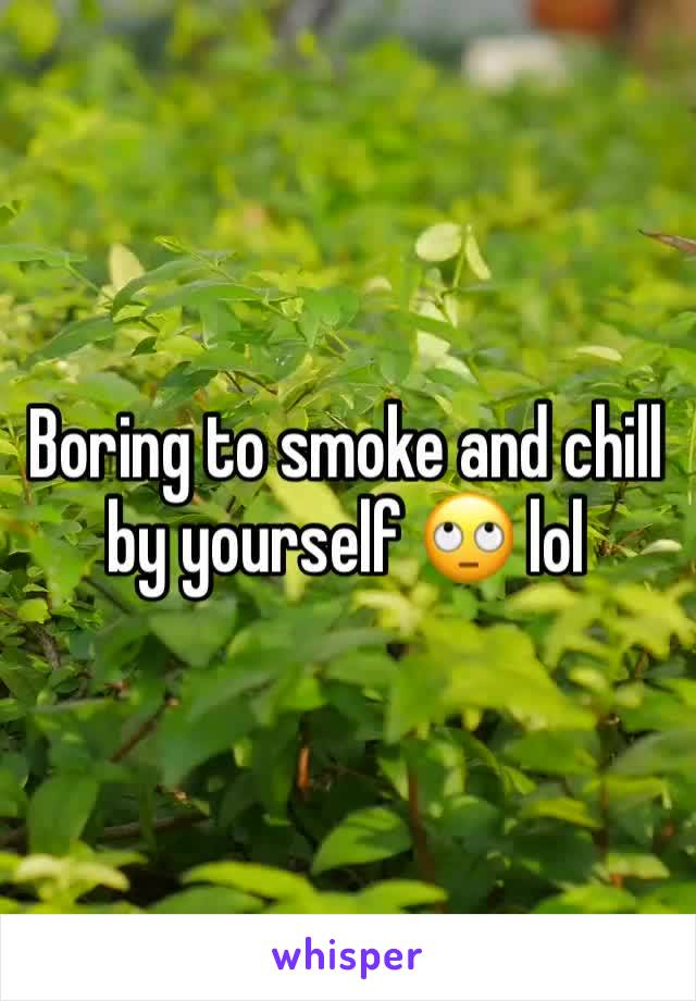 Boring to smoke and chill by yourself ðŸ™„ lol 