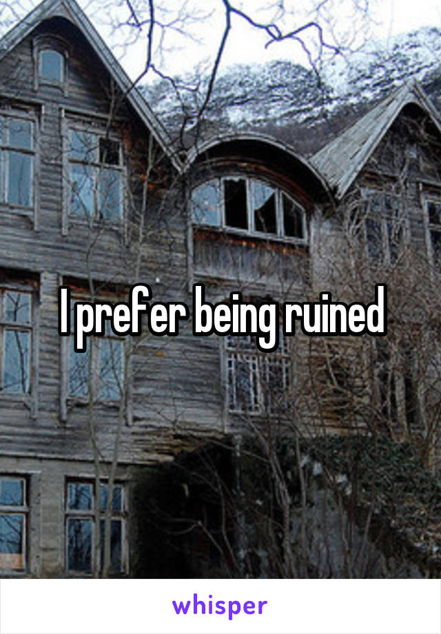 I prefer being ruined