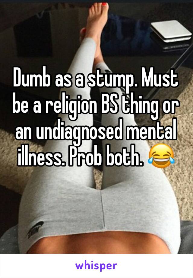 Dumb as a stump. Must be a religion BS thing or an undiagnosed mental illness. Prob both. 😂