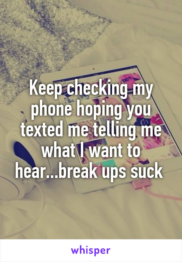Keep checking my phone hoping you texted me telling me what I want to hear...break ups suck 