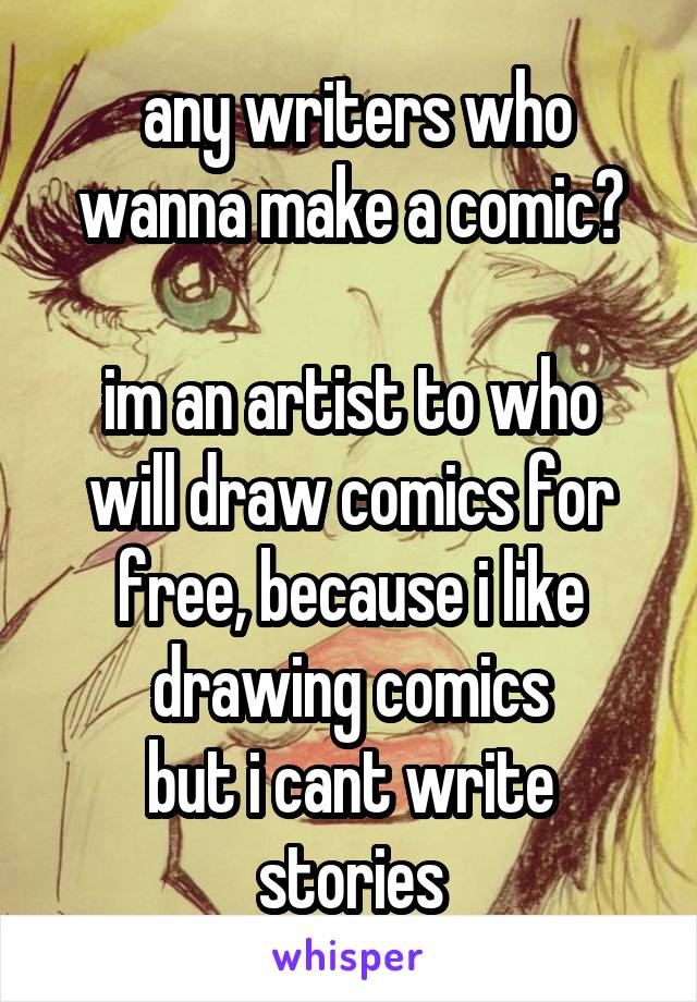  any writers who wanna make a comic?

im an artist to who will draw comics for free, because i like drawing comics
but i cant write stories