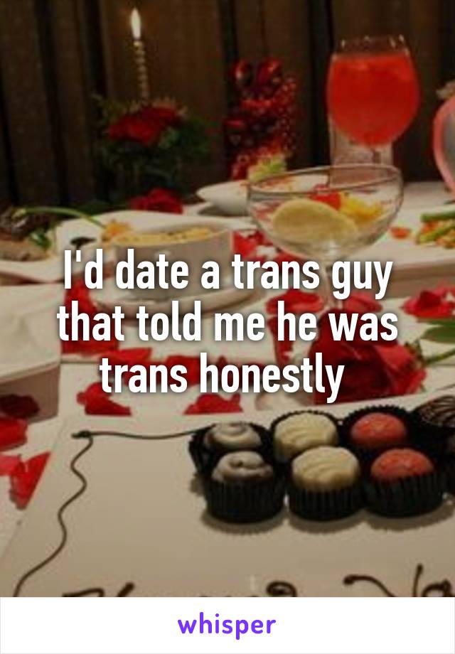 I'd date a trans guy that told me he was trans honestly 