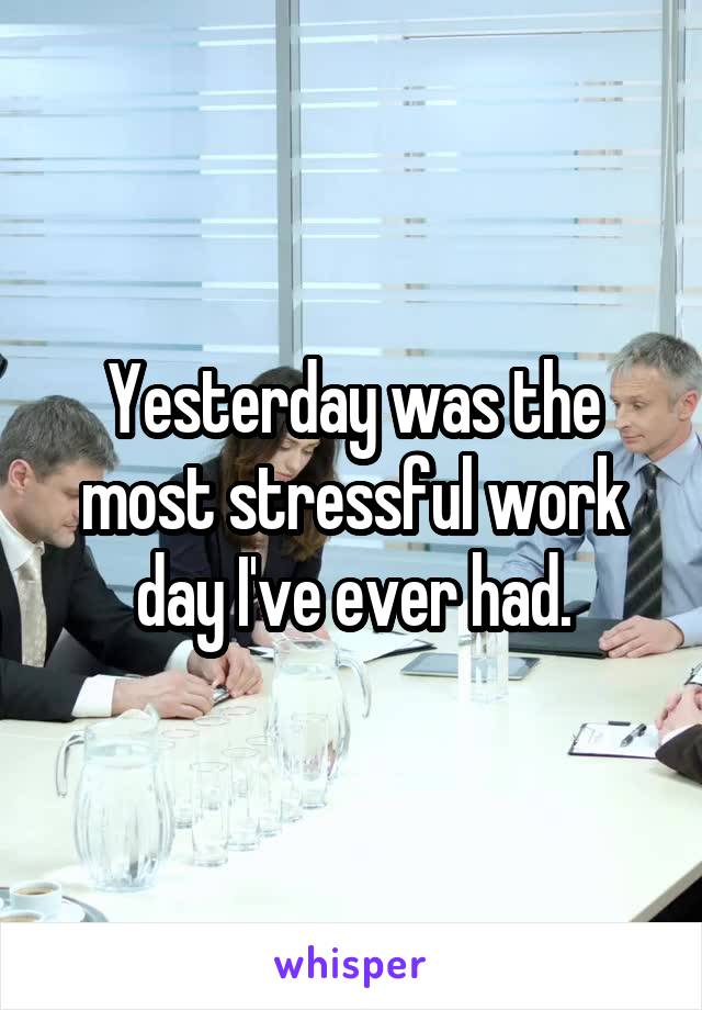 Yesterday was the most stressful work day I've ever had.