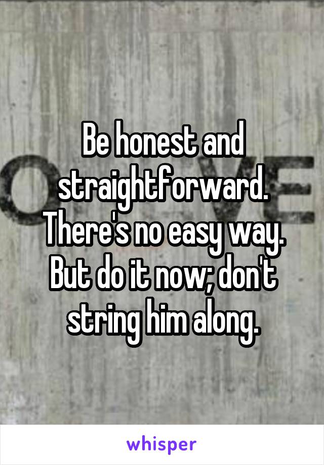 Be honest and straightforward. There's no easy way. But do it now; don't string him along.