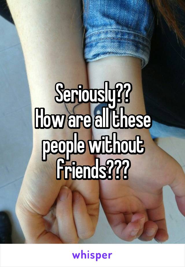 Seriously??
How are all these people without friends???