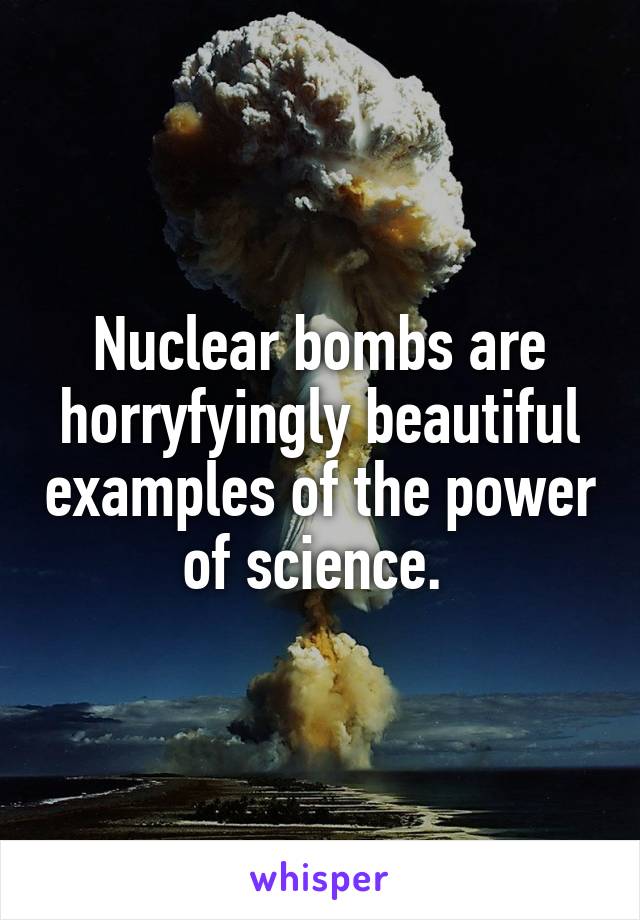 Nuclear bombs are horryfyingly beautiful examples of the power of science. 