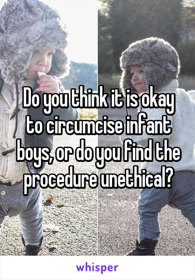 Do you think it is okay to circumcise infant boys, or do you find the procedure unethical?