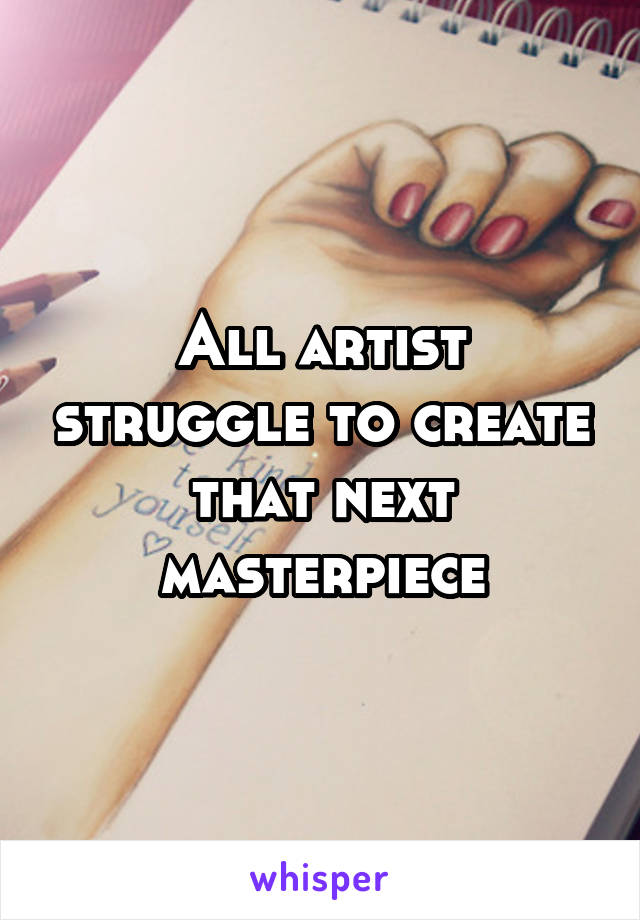 All artist struggle to create that next masterpiece