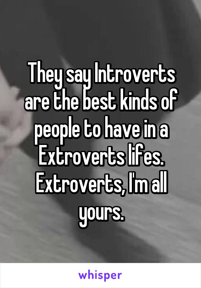 They say Introverts are the best kinds of people to have in a Extroverts lifes. Extroverts, I'm all yours.