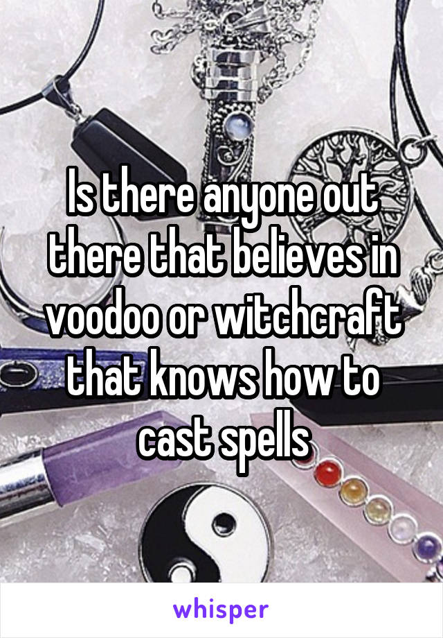 Is there anyone out there that believes in voodoo or witchcraft that knows how to cast spells