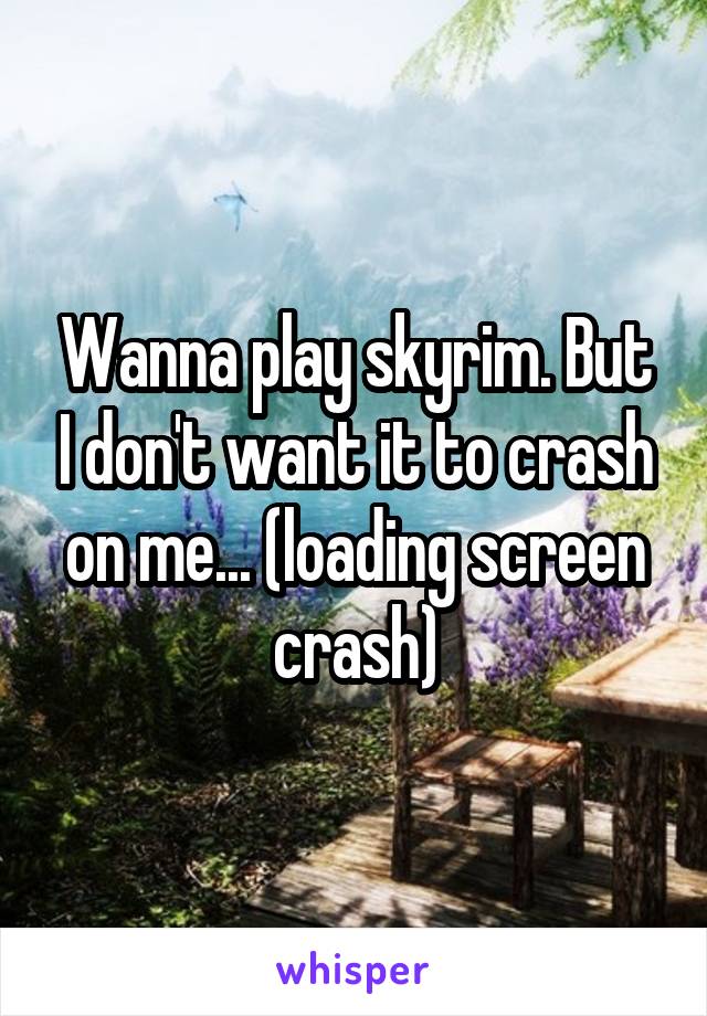 Wanna play skyrim. But I don't want it to crash on me... (loading screen crash)