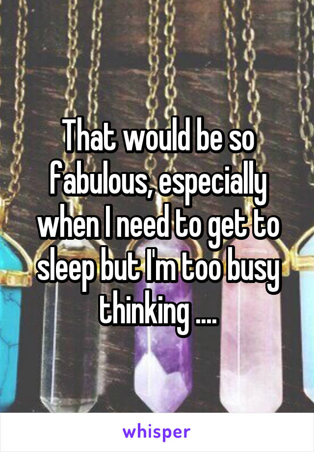 That would be so fabulous, especially when I need to get to sleep but I'm too busy thinking ....