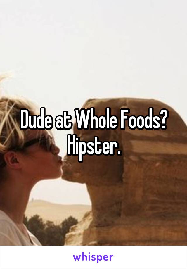 Dude at Whole Foods? Hipster.