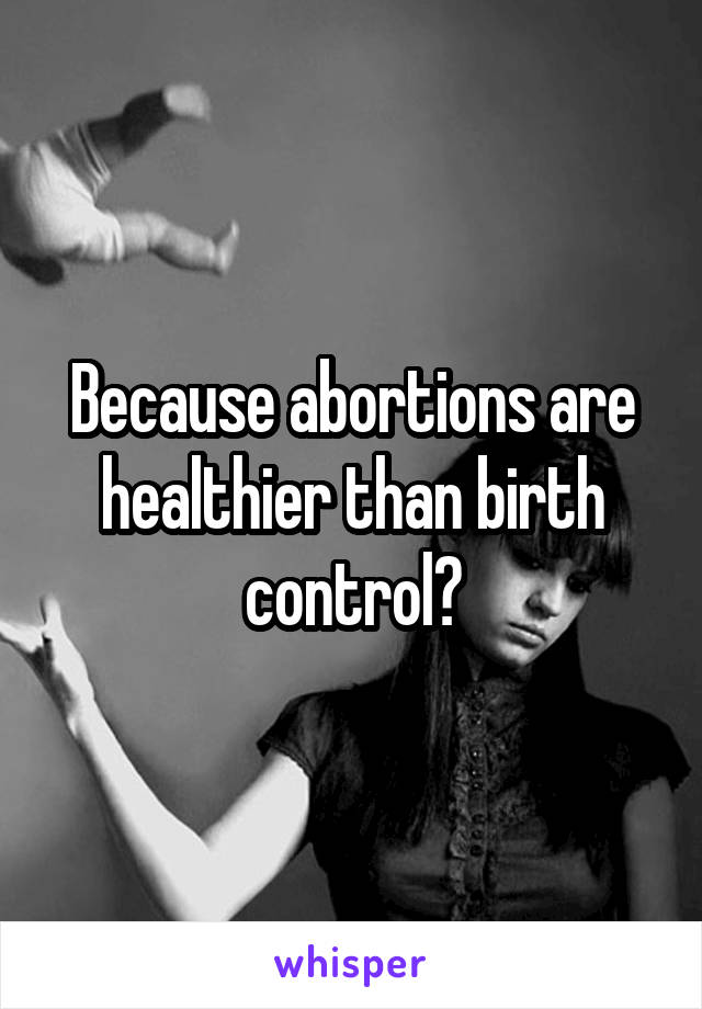 Because abortions are healthier than birth control?