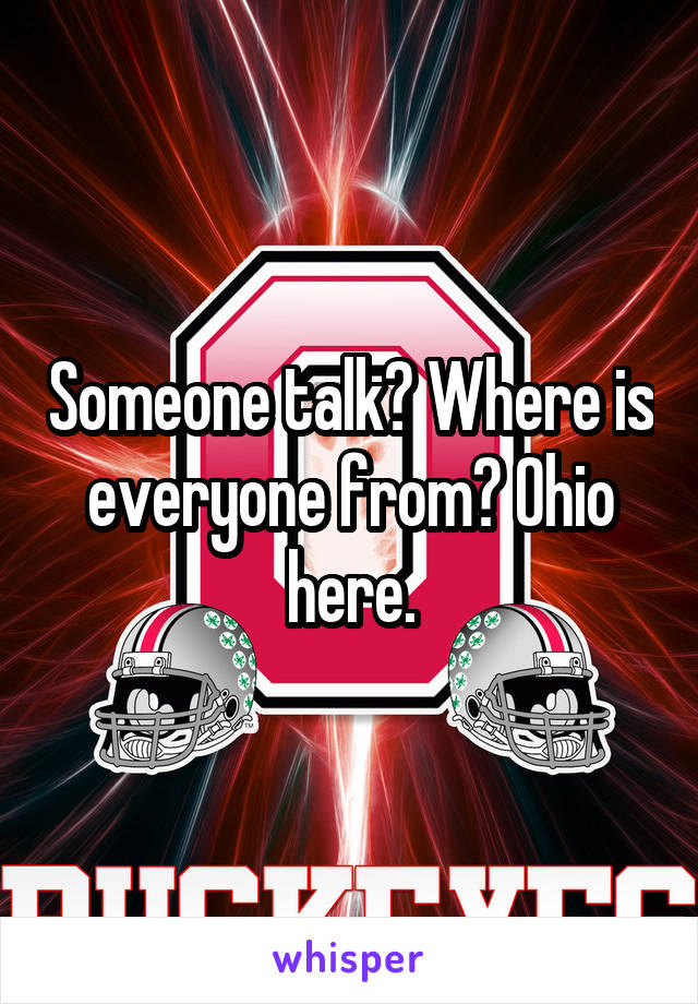 Someone talk? Where is everyone from? Ohio here.
