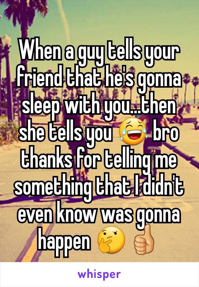 When a guy tells your friend that he's gonna sleep with you...then she tells you 😂 bro thanks for telling me something that I didn't even know was gonna happen 🤔👍