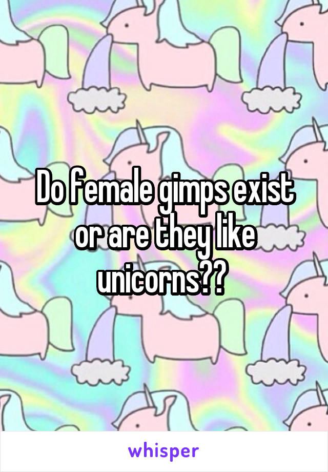 Do female gimps exist or are they like unicorns?? 