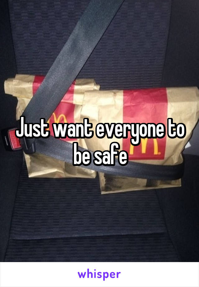 Just want everyone to be safe