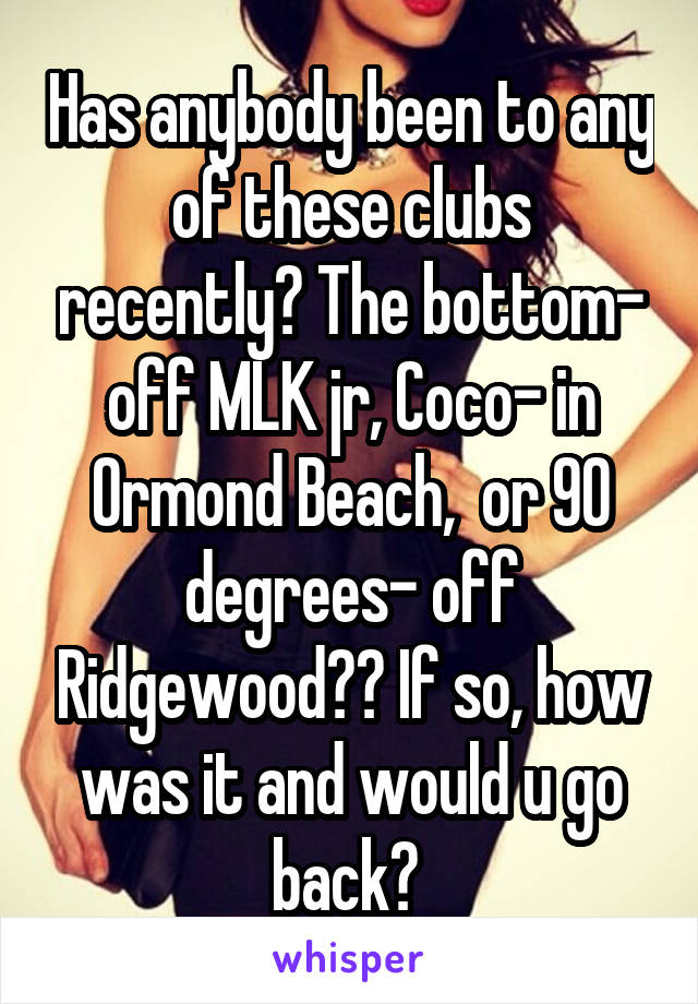 Has anybody been to any of these clubs recently? The bottom- off MLK jr, Coco- in Ormond Beach,  or 90 degrees- off Ridgewood?? If so, how was it and would u go back? 
