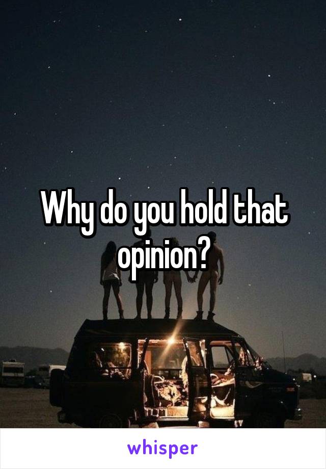 Why do you hold that opinion?