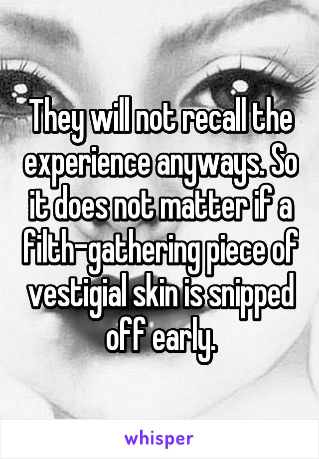 They will not recall the experience anyways. So it does not matter if a filth-gathering piece of vestigial skin is snipped off early.