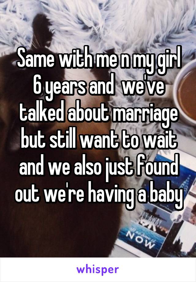 Same with me n my girl 6 years and  we've talked about marriage but still want to wait and we also just found out we're having a baby 
