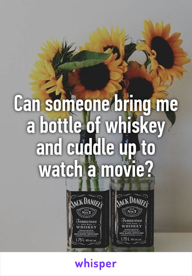 Can someone bring me a bottle of whiskey and cuddle up to watch a movie?
